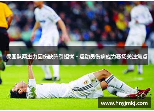 德国队两主力因伤缺阵引担忧 - 运动员伤病成为赛场关注焦点